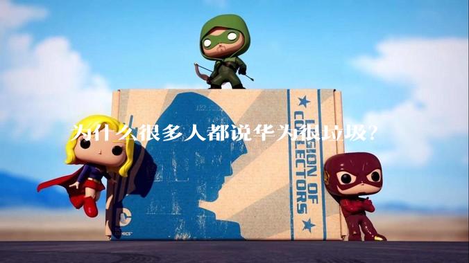 为什么很多人都说华为很垃圾？