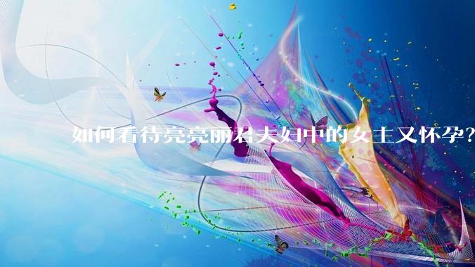 如何看待亮亮丽君夫妇中的女主又怀孕？