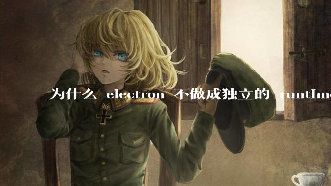 为什么 electron 不做成独立的 runtime？