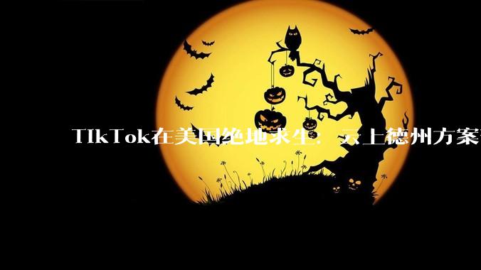 TikTok在美国绝地求生：云上德州方案落地！字节跳动玩了一招“金蝉脱壳”？_算法_中国_什么