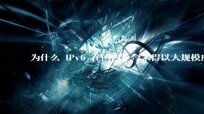 为什么 IPv6 在国内至今未得以大规模应用?