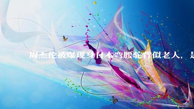 周杰伦被曝现身日本弯腰驼背似老人，是真的吗？他曾称患有强直性脊柱炎，这病对身体影响有多大？能治好吗？