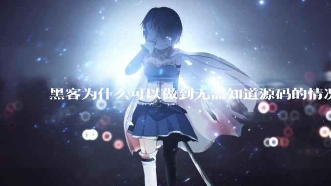 黑客为什么可以做到无需知道源码的情况下找出系统漏洞？