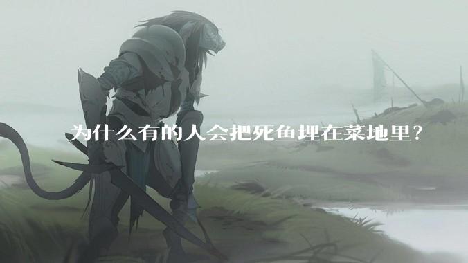 为什么有的人会把死鱼埋在菜地里？