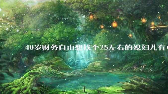 40岁财务自由想找个25左右的媳妇儿有可能吗？