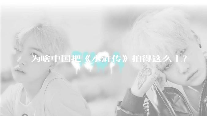 为啥中国把《水浒传》拍得这么土？