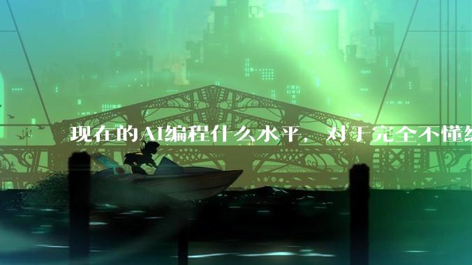 现在的AI编程什么水平，对于完全不懂编程的人来说，可以用AI设计开发出软件吗？